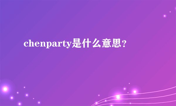 chenparty是什么意思？