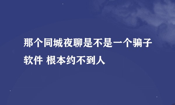那个同城夜聊是不是一个骗子软件 根本约不到人