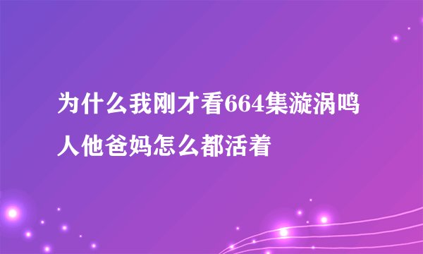 为什么我刚才看664集漩涡鸣人他爸妈怎么都活着