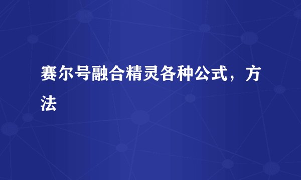 赛尔号融合精灵各种公式，方法