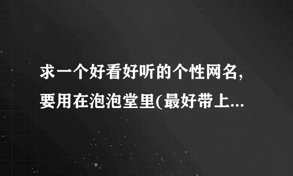 求一个好看好听的个性网名,要用在泡泡堂里(最好带上符号设计好),要求如下: