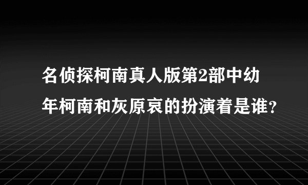 名侦探柯南真人版第2部中幼年柯南和灰原哀的扮演着是谁？