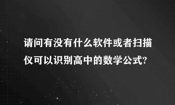 请问有没有什么软件或者扫描仪可以识别高中的数学公式?