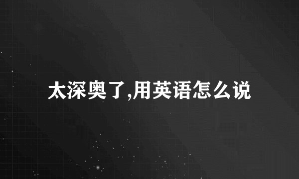 太深奥了,用英语怎么说