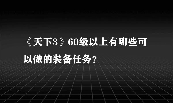 《天下3》60级以上有哪些可以做的装备任务？