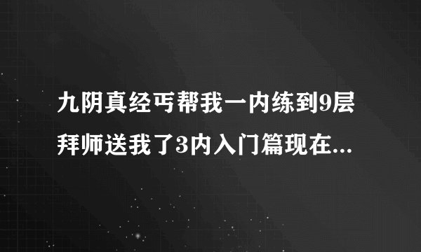 九阴真经丐帮我一内练到9层拜师送我了3内入门篇现在学哪个?