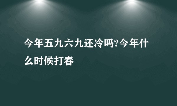 今年五九六九还冷吗?今年什么时候打春