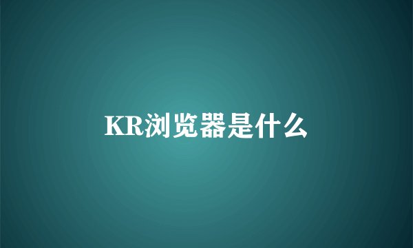 KR浏览器是什么