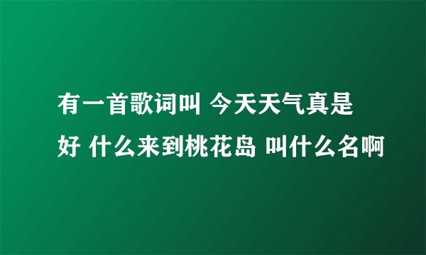 有一首歌词叫 今天天气真是好 什么来到桃花岛 叫什么名啊
