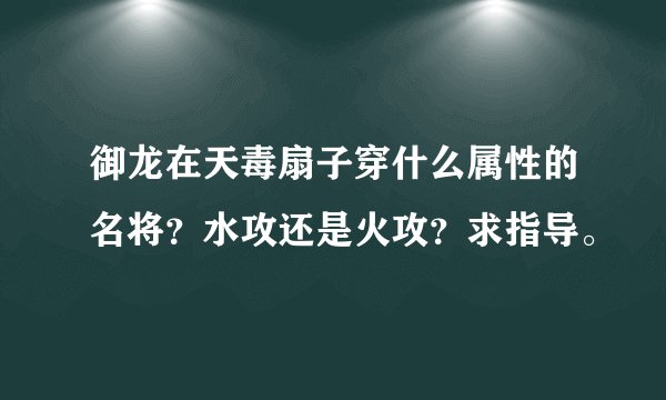 御龙在天毒扇子穿什么属性的名将？水攻还是火攻？求指导。