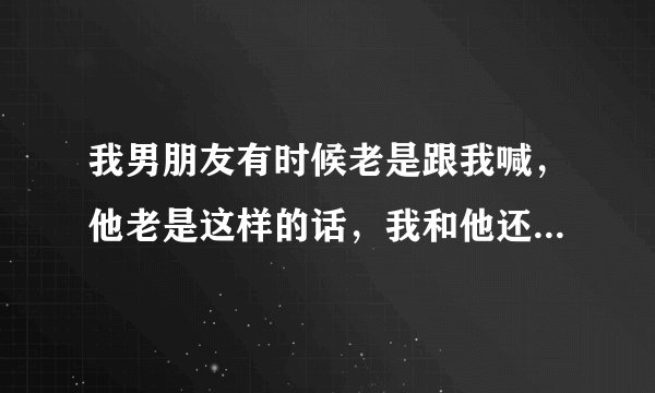 我男朋友有时候老是跟我喊，他老是这样的话，我和他还能处下去了吗