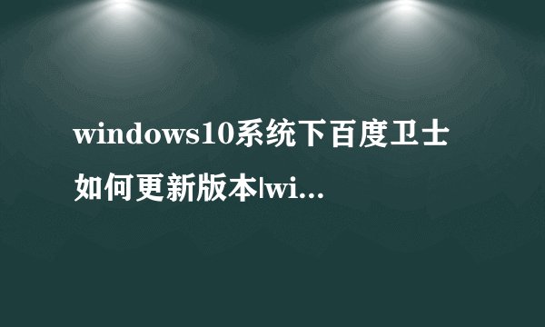 windows10系统下百度卫士如何更新版本|win10系统更新百度卫士版本的方法