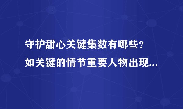 守护甜心关键集数有哪些？ 如关键的情节重要人物出现 不要那些消灭龙套坏蛋 最好附上简单的介绍