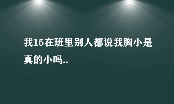 我15在班里别人都说我胸小是真的小吗..