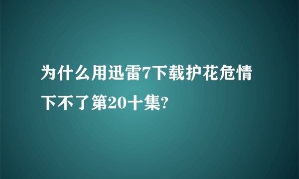 为什么用迅雷7下载护花危情下不了第20十集?
