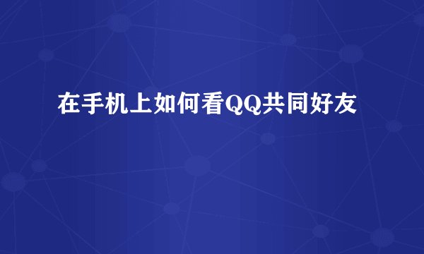 在手机上如何看QQ共同好友