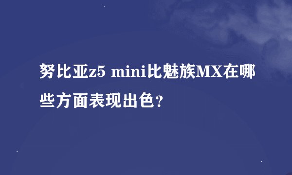 努比亚z5 mini比魅族MX在哪些方面表现出色？