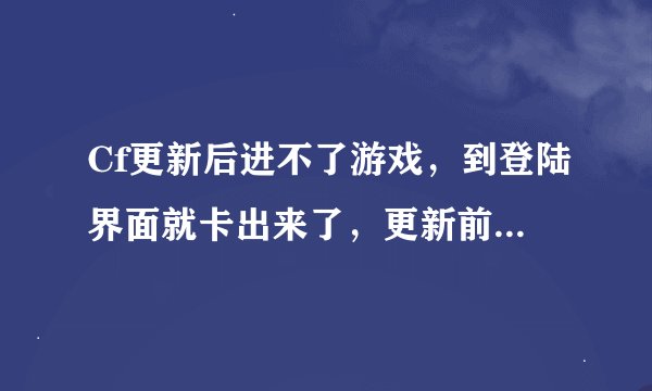Cf更新后进不了游戏，到登陆界面就卡出来了，更新前都可以正常玩