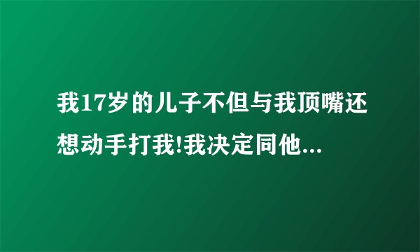 我17岁的儿子不但与我顶嘴还想动手打我!我决定同他断绝关系!这样做对吗?