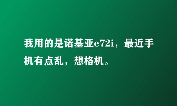 我用的是诺基亚e72i，最近手机有点乱，想格机。