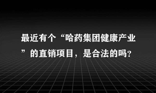 最近有个“哈药集团健康产业”的直销项目，是合法的吗？