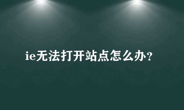 ie无法打开站点怎么办？