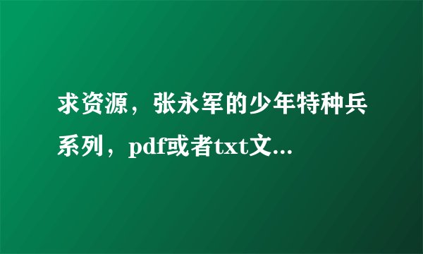 求资源，张永军的少年特种兵系列，pdf或者txt文档都可以，越多越全越好，希望各位大神帮忙