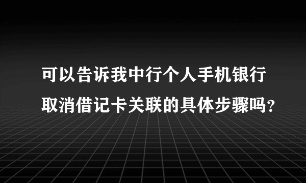可以告诉我中行个人手机银行取消借记卡关联的具体步骤吗？