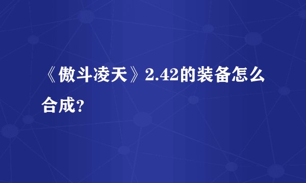 《傲斗凌天》2.42的装备怎么合成？