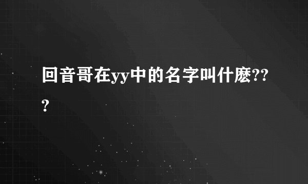 回音哥在yy中的名字叫什麽???