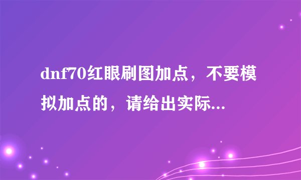 dnf70红眼刷图加点，不要模拟加点的，请给出实际参考的，死亡抗拒要加满，另外血气之刃加多少？