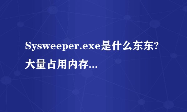 Sysweeper.exe是什么东东?大量占用内存,导致浏览器怎么点接都没反应