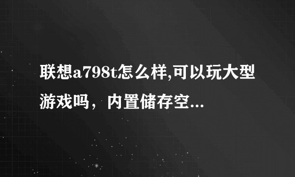 联想a798t怎么样,可以玩大型游戏吗，内置储存空间有多少可以用？