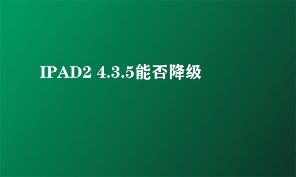 IPAD2 4.3.5能否降级