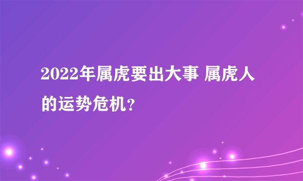 2022年属虎要出大事 属虎人的运势危机？