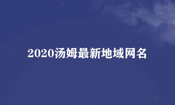 2020汤姆最新地域网名