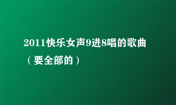 2011快乐女声9进8唱的歌曲（要全部的）