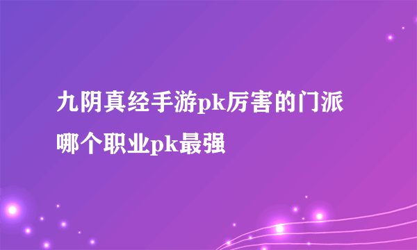 九阴真经手游pk厉害的门派 哪个职业pk最强