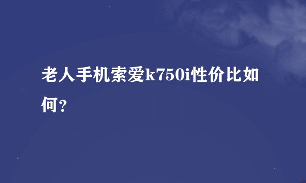 老人手机索爱k750i性价比如何？