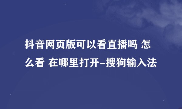 抖音网页版可以看直播吗 怎么看 在哪里打开-搜狗输入法