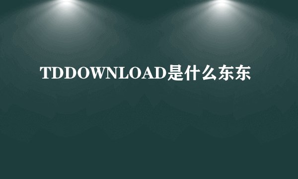TDDOWNLOAD是什么东东
