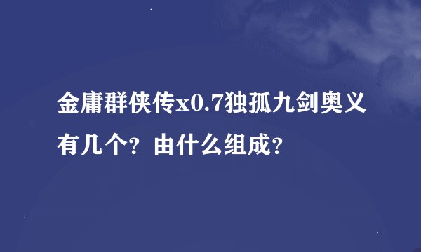 金庸群侠传x0.7独孤九剑奥义有几个？由什么组成？