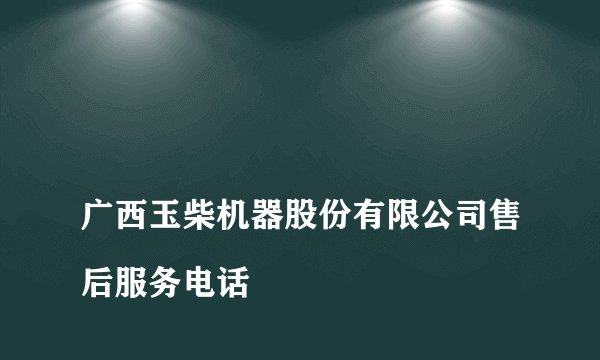 
广西玉柴机器股份有限公司售后服务电话

