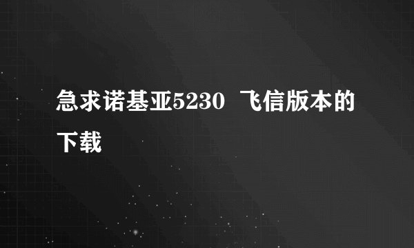 急求诺基亚5230  飞信版本的下载