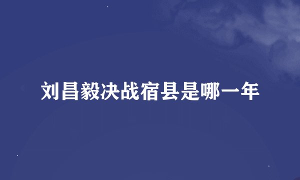 刘昌毅决战宿县是哪一年
