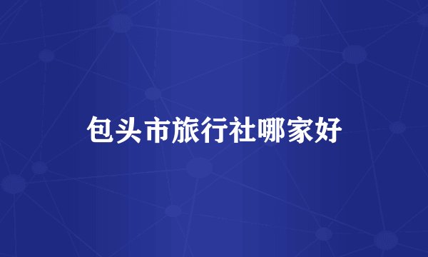 包头市旅行社哪家好