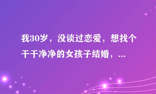 我30岁，没谈过恋爱，想找个干干净净的女孩子结婚，能找到吗？