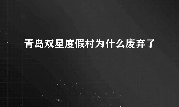 青岛双星度假村为什么废弃了