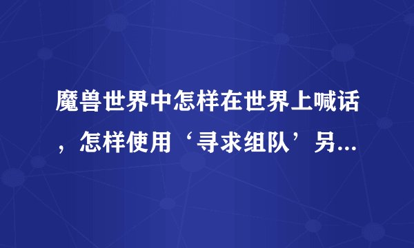 魔兽世界中怎样在世界上喊话，怎样使用‘寻求组队’另外求一厉害的任务攻略网站