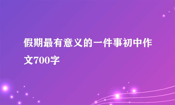 假期最有意义的一件事初中作文700字